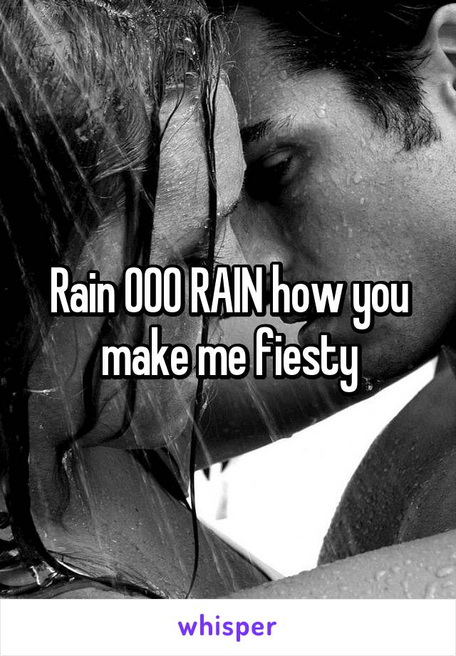 Rain OOO RAIN how you make me fiesty