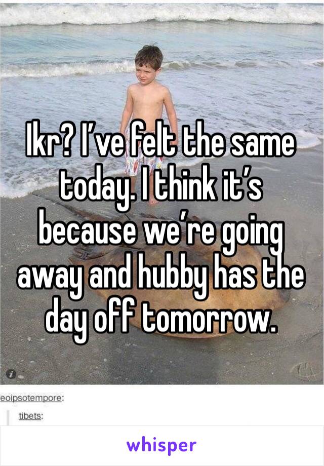Ikr? I’ve felt the same today. I think it’s because we’re going away and hubby has the day off tomorrow. 