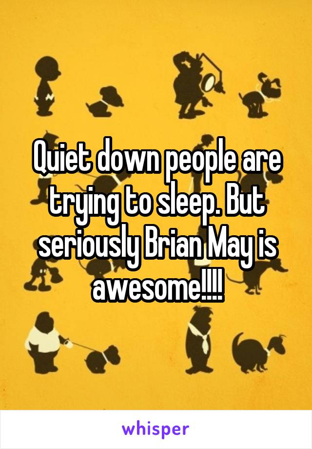 Quiet down people are trying to sleep. But seriously Brian May is awesome!!!!