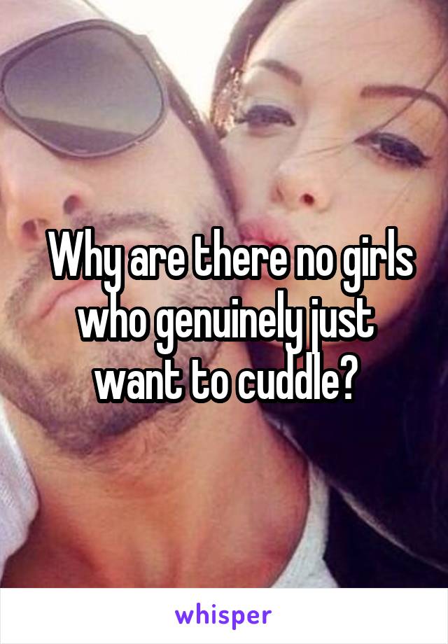  Why are there no girls who genuinely just want to cuddle?