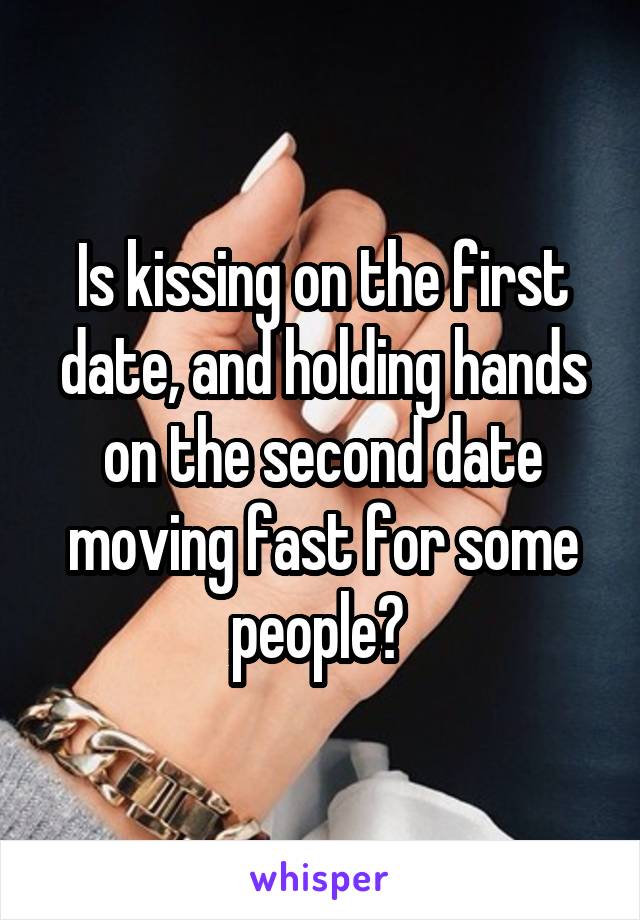 Is kissing on the first date, and holding hands on the second date moving fast for some people? 