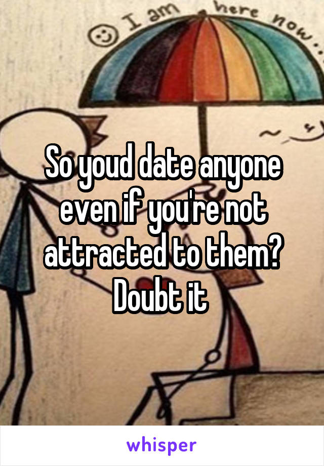 So youd date anyone even if you're not attracted to them? Doubt it 
