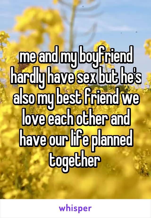 me and my boyfriend hardly have sex but he's also my best friend we love each other and have our life planned together 