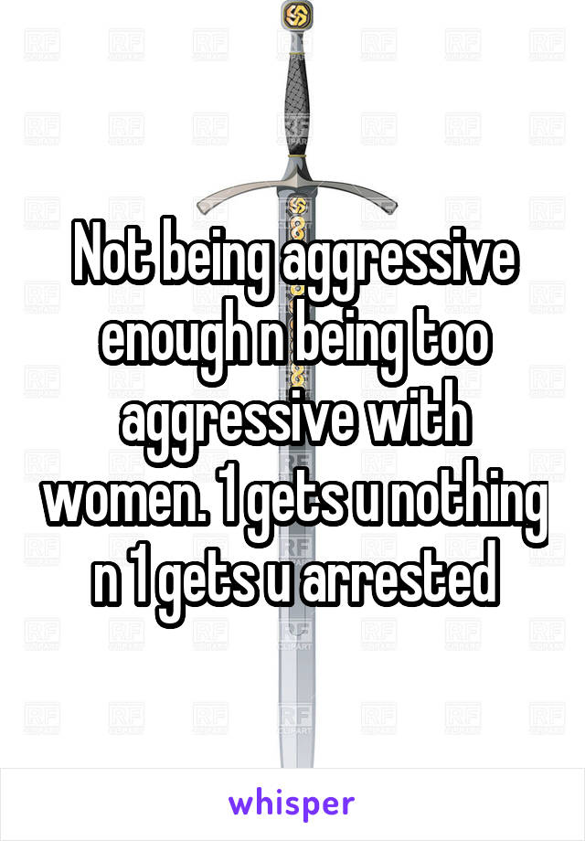 Not being aggressive enough n being too aggressive with women. 1 gets u nothing n 1 gets u arrested