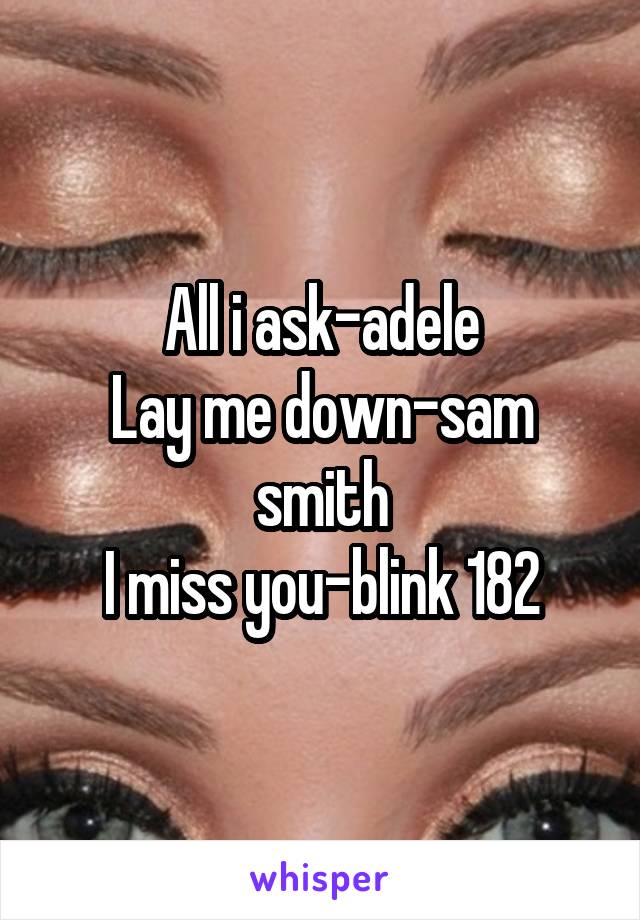 All i ask-adele
Lay me down-sam smith
I miss you-blink 182