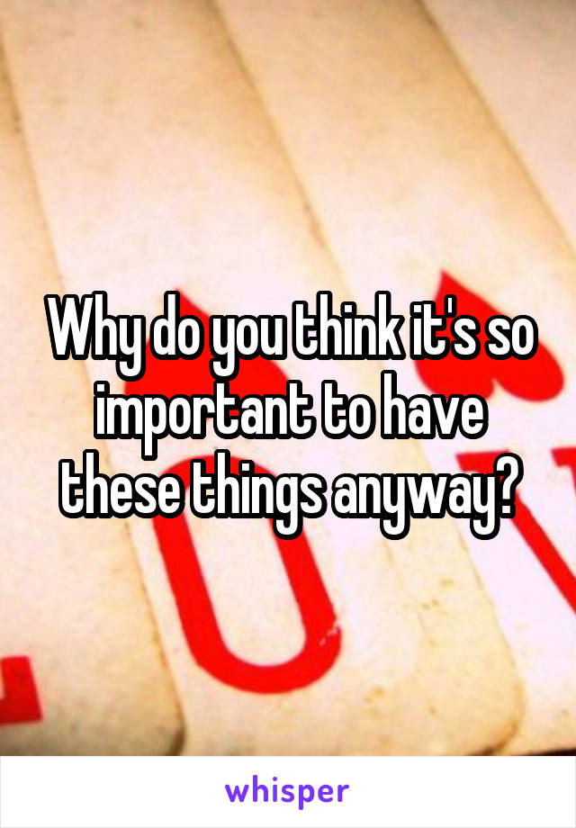 Why do you think it's so important to have these things anyway?