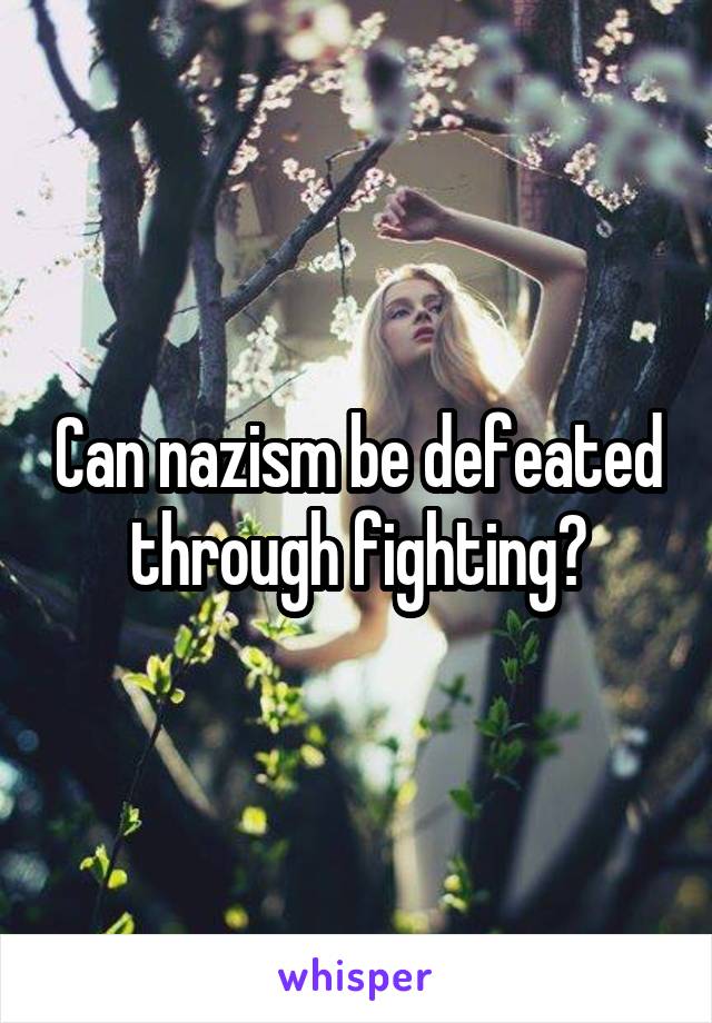 Can nazism be defeated through fighting?