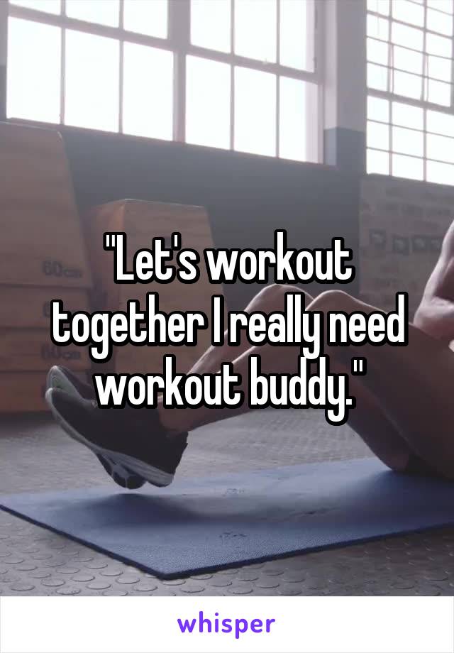 "Let's workout together I really need workout buddy."