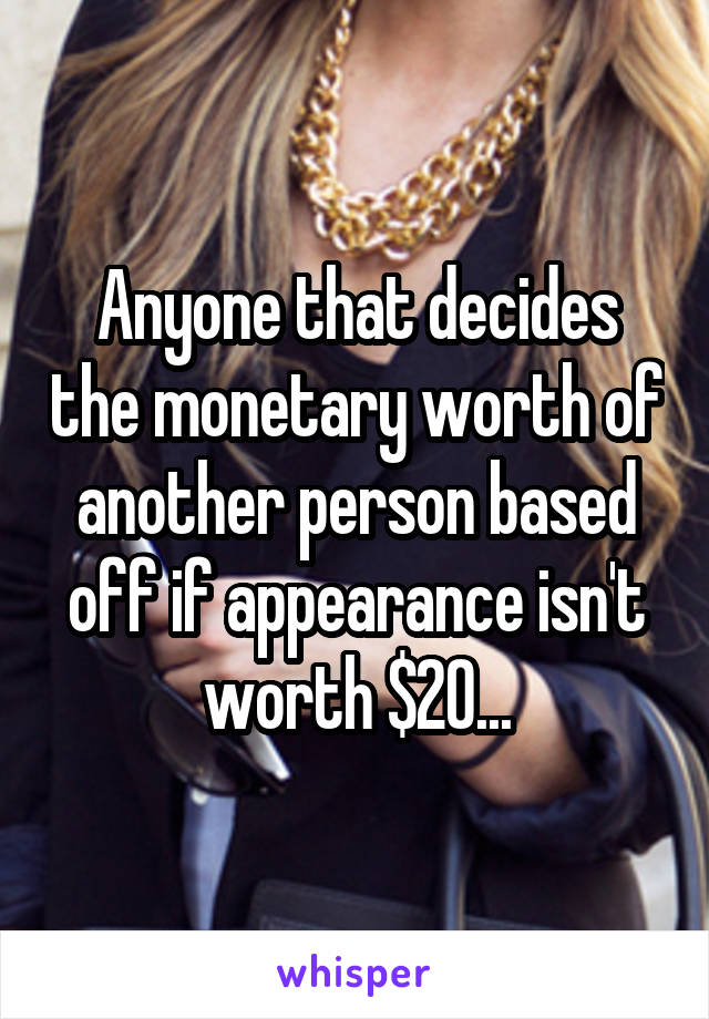 Anyone that decides the monetary worth of another person based off if appearance isn't worth $20...