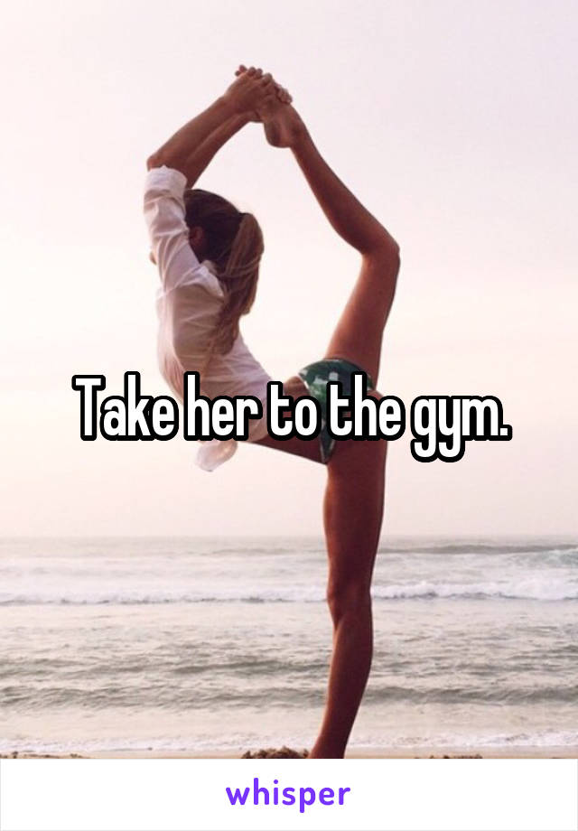 Take her to the gym.