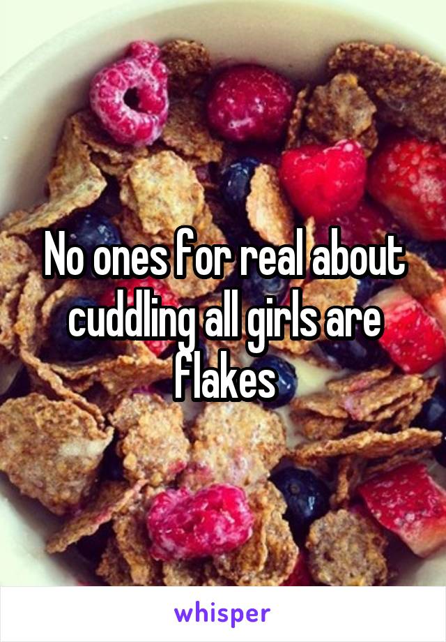 No ones for real about cuddling all girls are flakes
