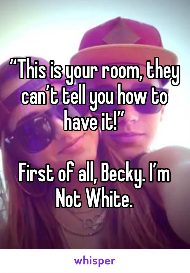 “This is your room, they can’t tell you how to have it!”

First of all, Becky. I’m Not White. 