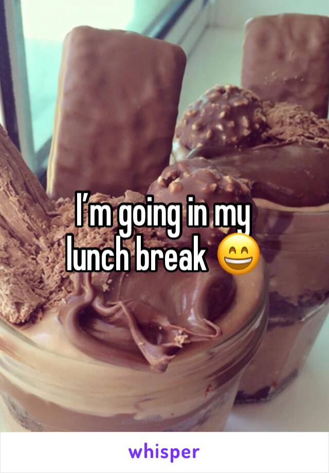 I’m going in my lunch break 😄