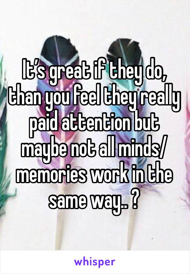 It’s great if they do, than you feel they really paid attention but maybe not all minds/memories work in the same way.. ? 