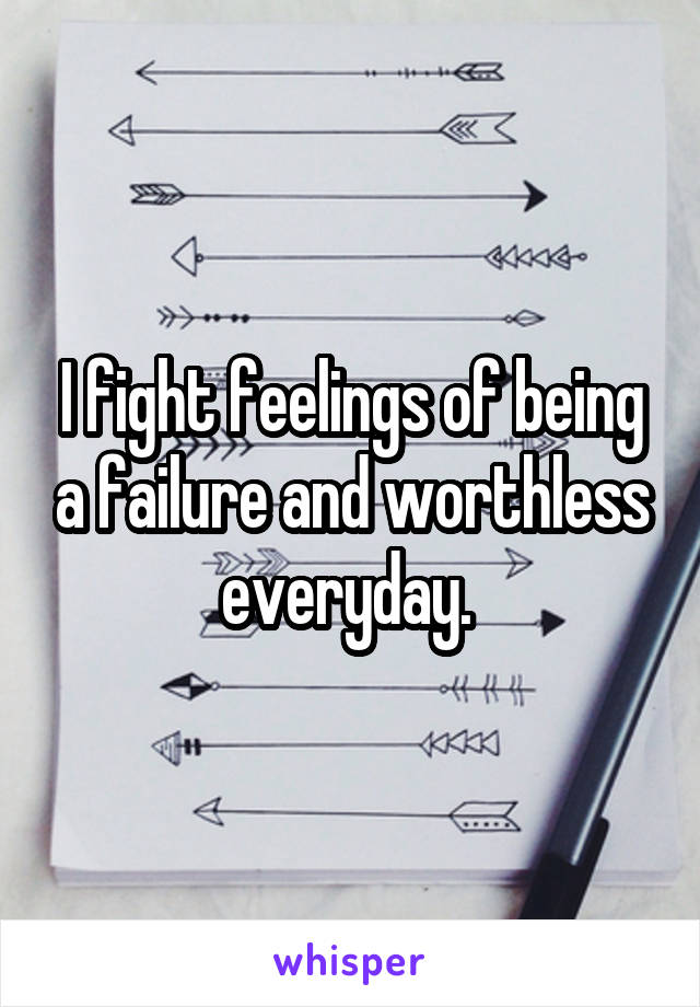 I fight feelings of being a failure and worthless everyday. 