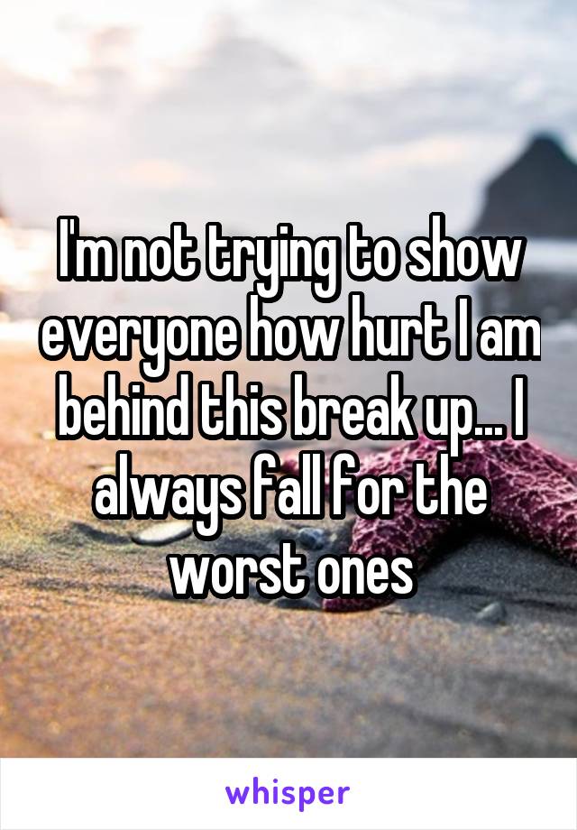 I'm not trying to show everyone how hurt I am behind this break up... I always fall for the worst ones