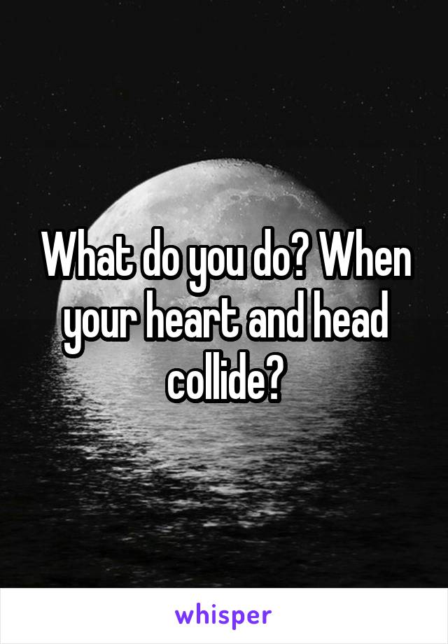 What do you do? When your heart and head collide?