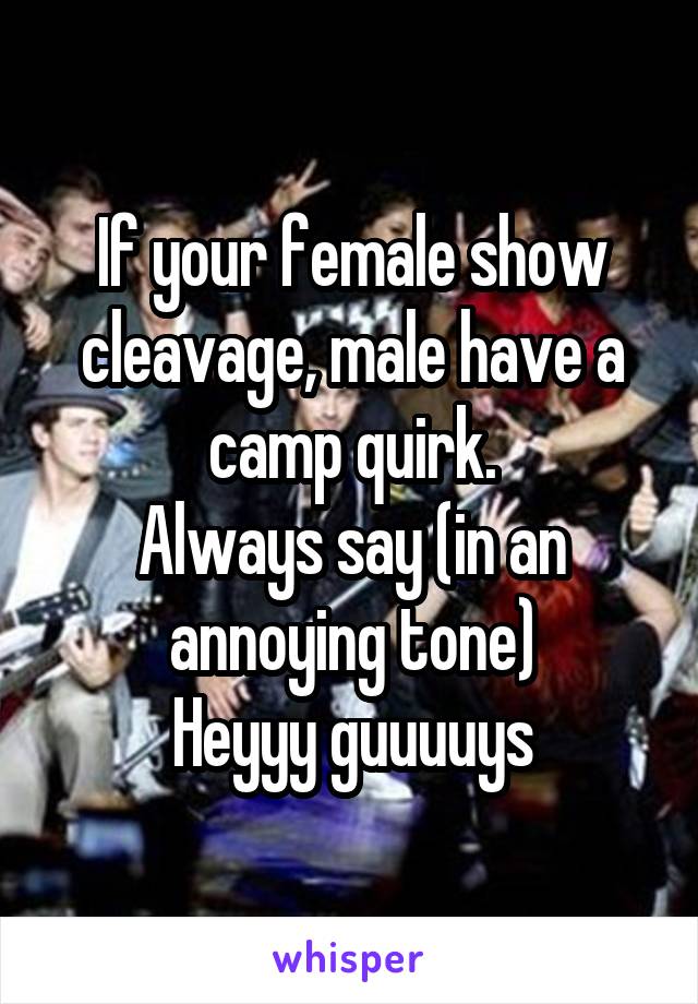 If your female show cleavage, male have a camp quirk.
Always say (in an annoying tone)
Heyyy guuuuys