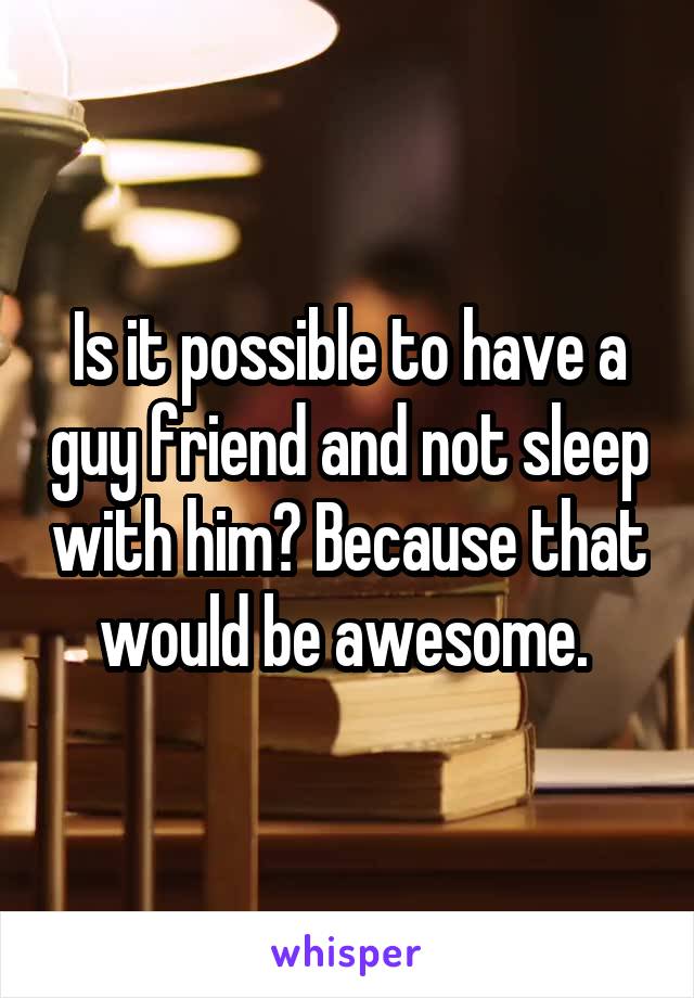 Is it possible to have a guy friend and not sleep with him? Because that would be awesome. 