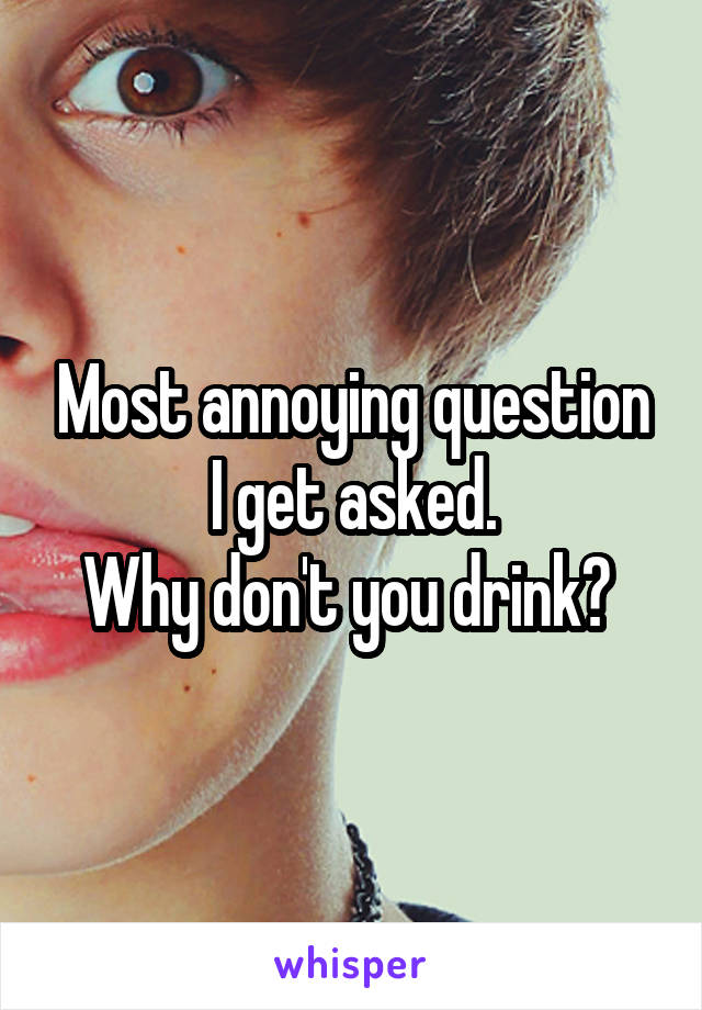 Most annoying question I get asked.
Why don't you drink? 