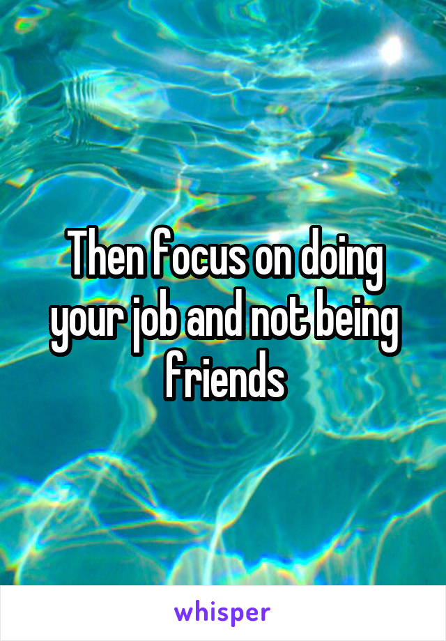 Then focus on doing your job and not being friends