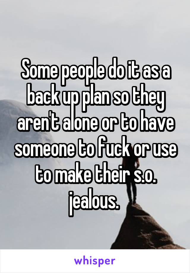 Some people do it as a back up plan so they aren't alone or to have someone to fuck or use to make their s.o. jealous. 