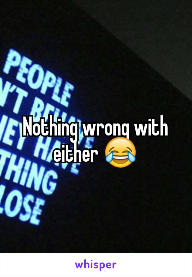Nothing wrong with either 😂