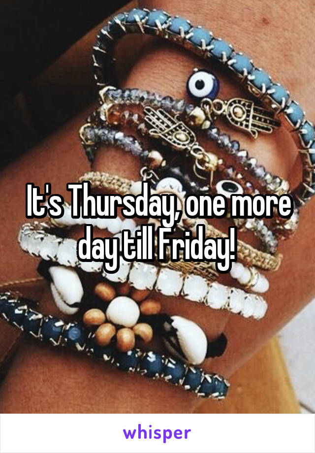 It's Thursday, one more day till Friday! 