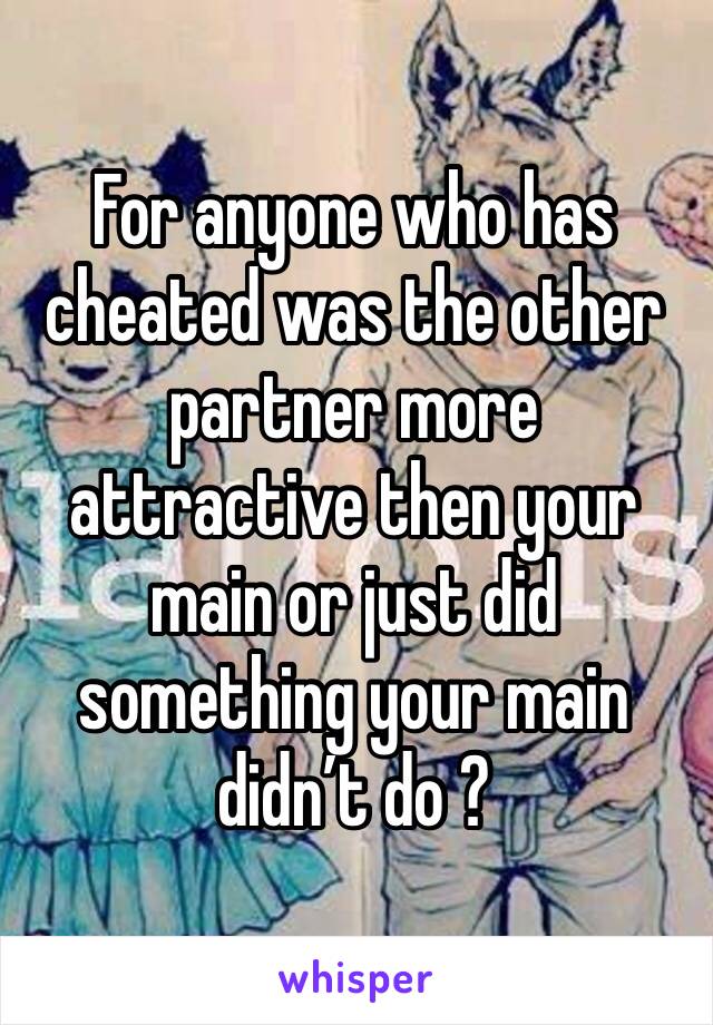 For anyone who has cheated was the other partner more attractive then your main or just did something your main didn’t do ?
