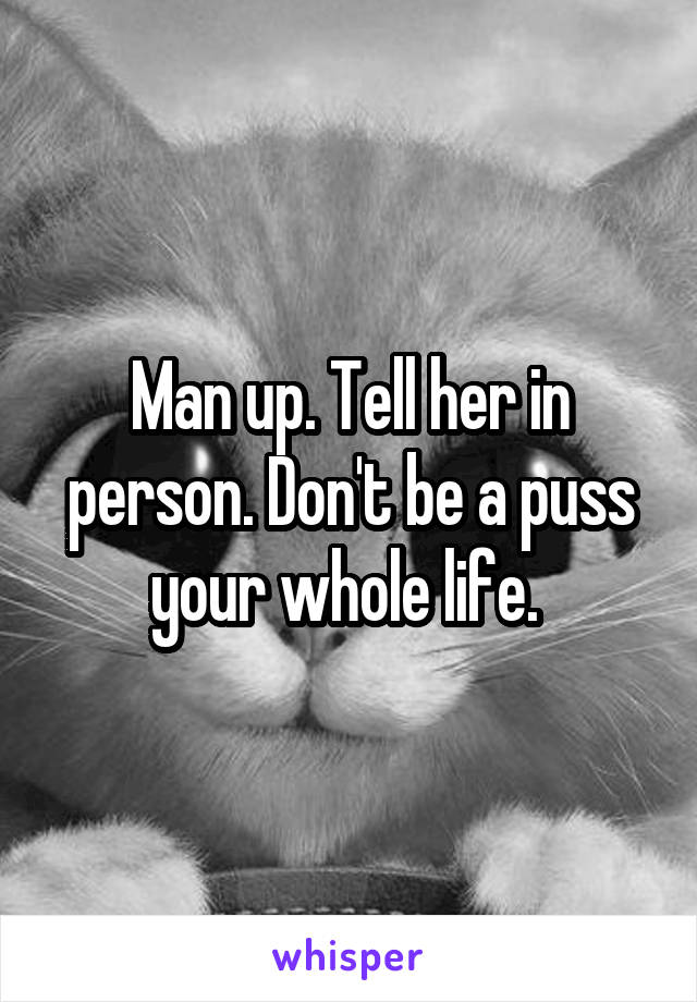Man up. Tell her in person. Don't be a puss your whole life. 