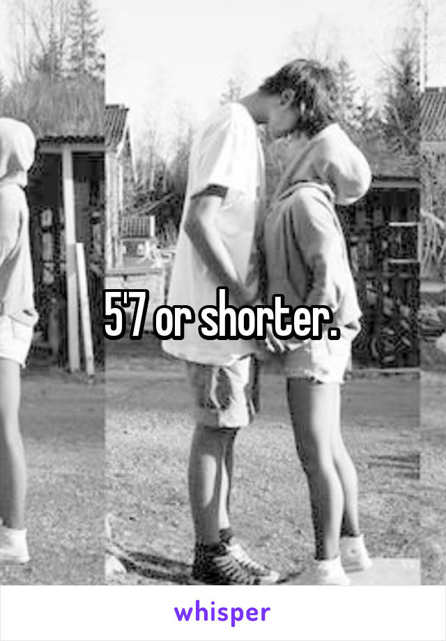 5'7 or shorter. 