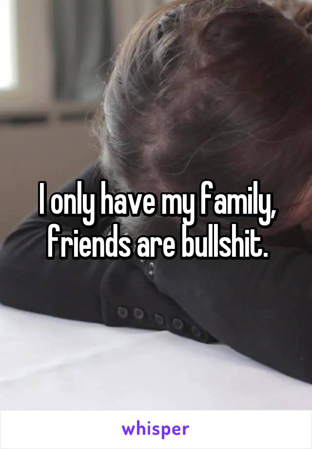 I only have my family, friends are bullshit.