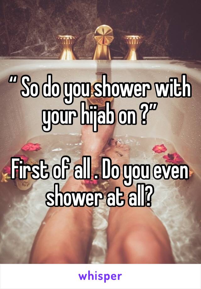 “ So do you shower with your hijab on ?”

First of all . Do you even shower at all?  
