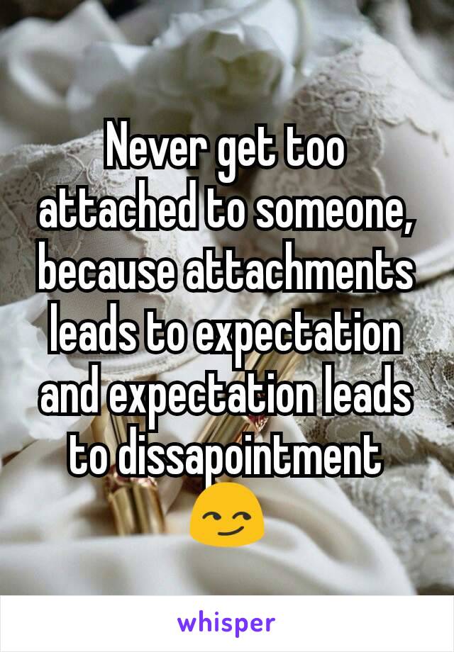 Never get too attached to someone,  because attachments leads to expectation and expectation leads to dissapointment 😏