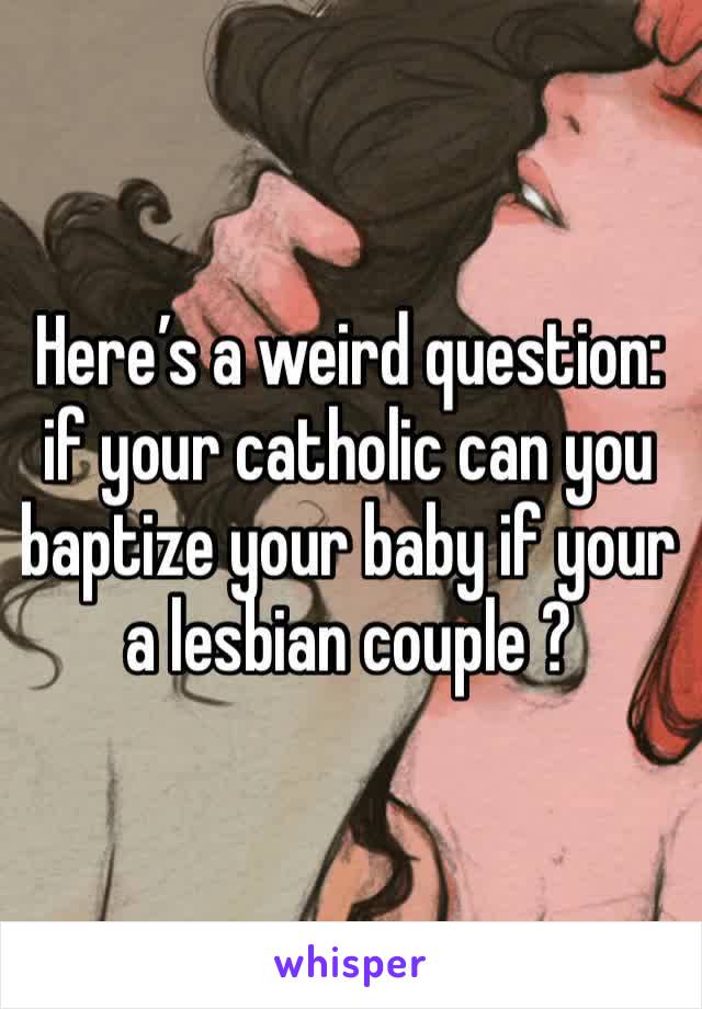 Here’s a weird question: if your catholic can you baptize your baby if your a lesbian couple ?