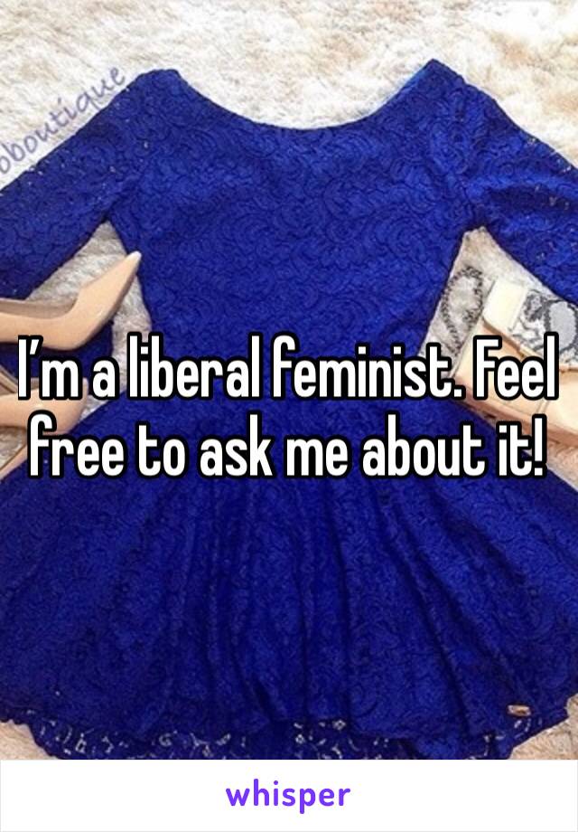 I’m a liberal feminist. Feel free to ask me about it! 