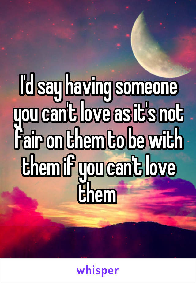 I'd say having someone you can't love as it's not fair on them to be with them if you can't love them 