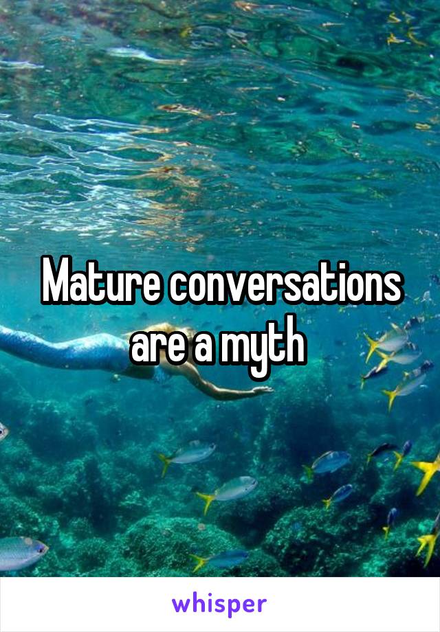 Mature conversations are a myth 