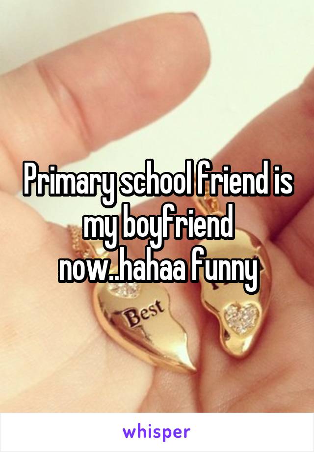 Primary school friend is my boyfriend now..hahaa funny