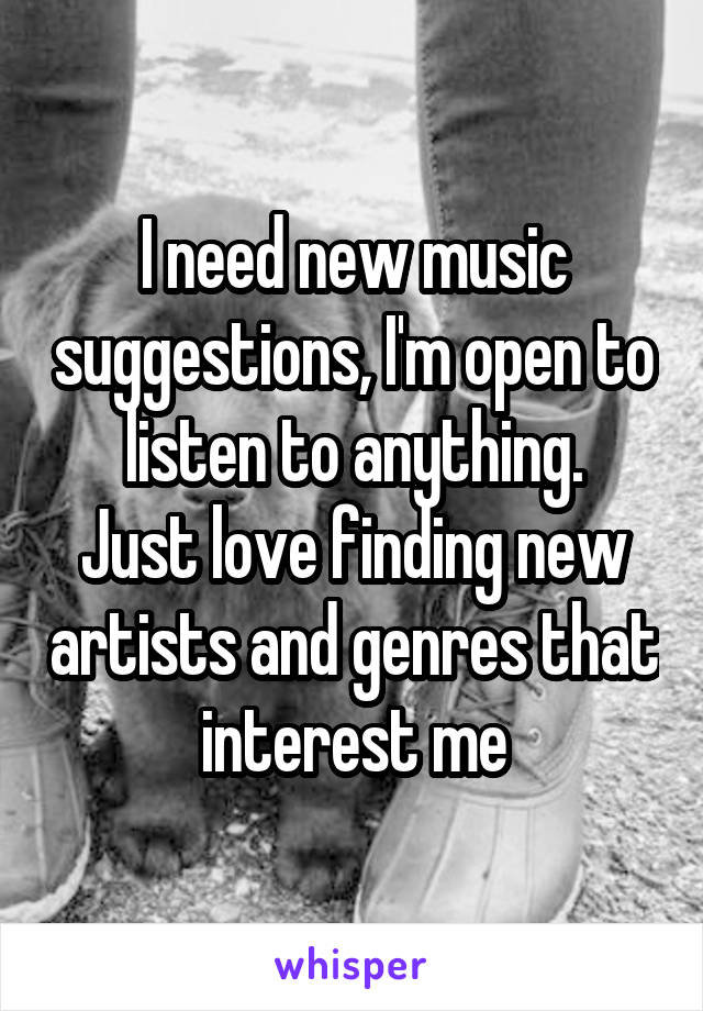I need new music suggestions, I'm open to listen to anything.
Just love finding new artists and genres that interest me