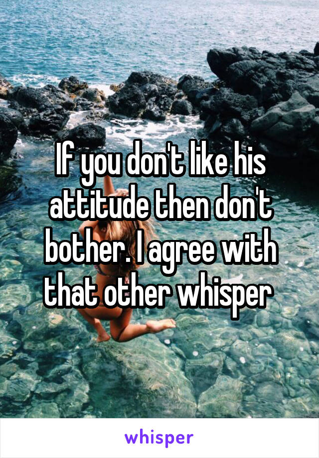 If you don't like his attitude then don't bother. I agree with that other whisper 