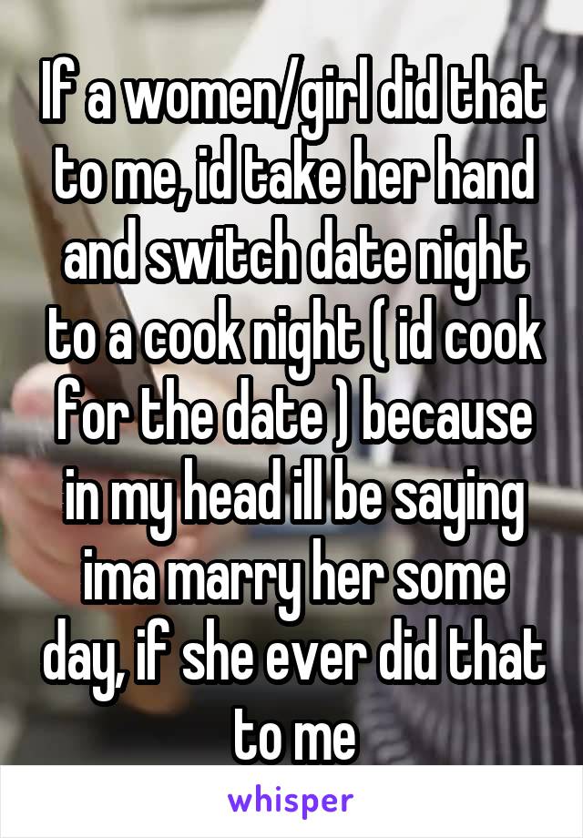 If a women/girl did that to me, id take her hand and switch date night to a cook night ( id cook for the date ) because in my head ill be saying ima marry her some day, if she ever did that to me