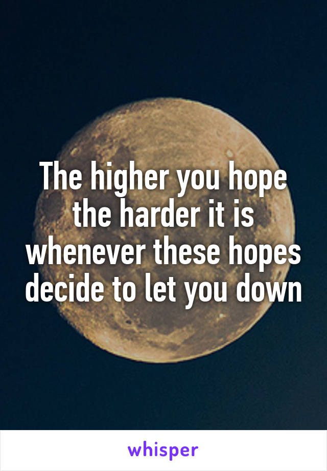 The higher you hope the harder it is whenever these hopes decide to let you down
