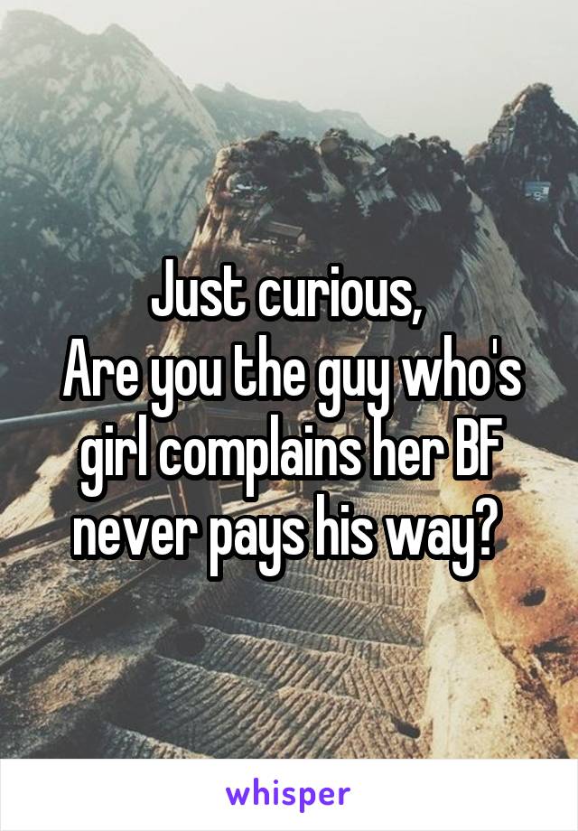 Just curious, 
Are you the guy who's girl complains her BF never pays his way? 