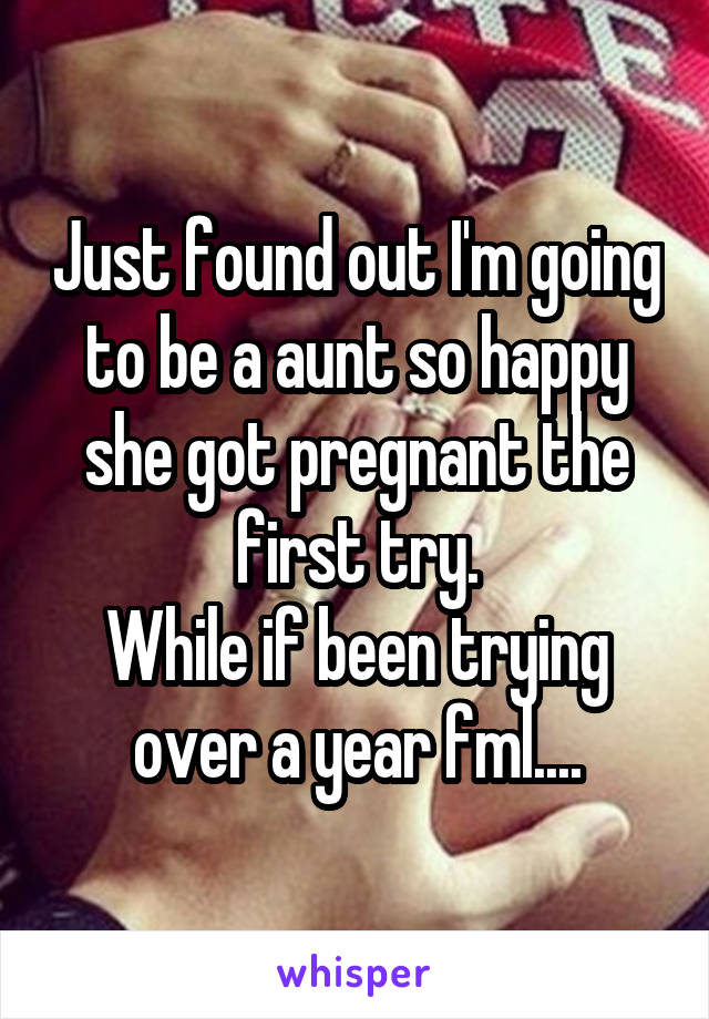 Just found out I'm going to be a aunt so happy she got pregnant the first try.
While if been trying over a year fml....