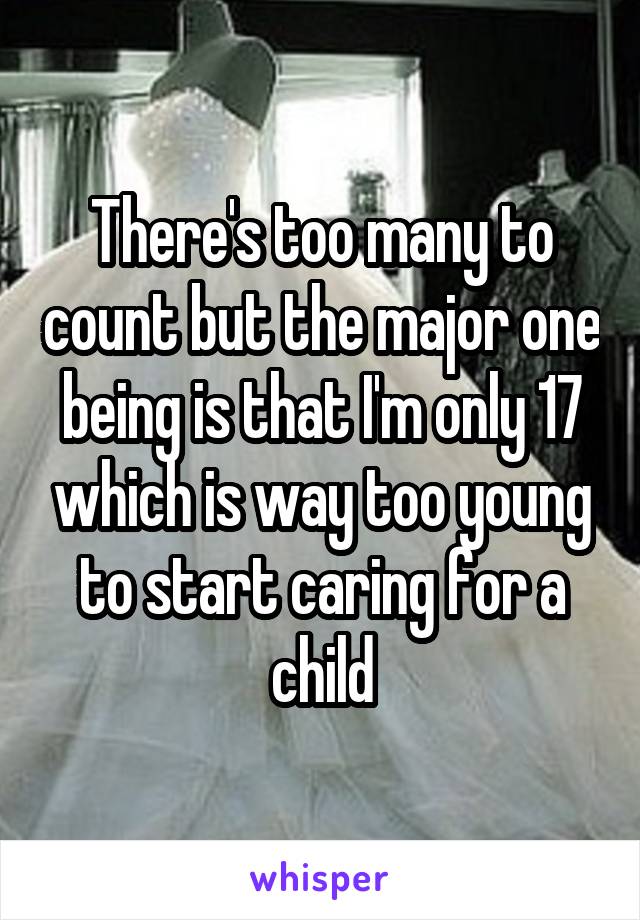 There's too many to count but the major one being is that I'm only 17 which is way too young to start caring for a child