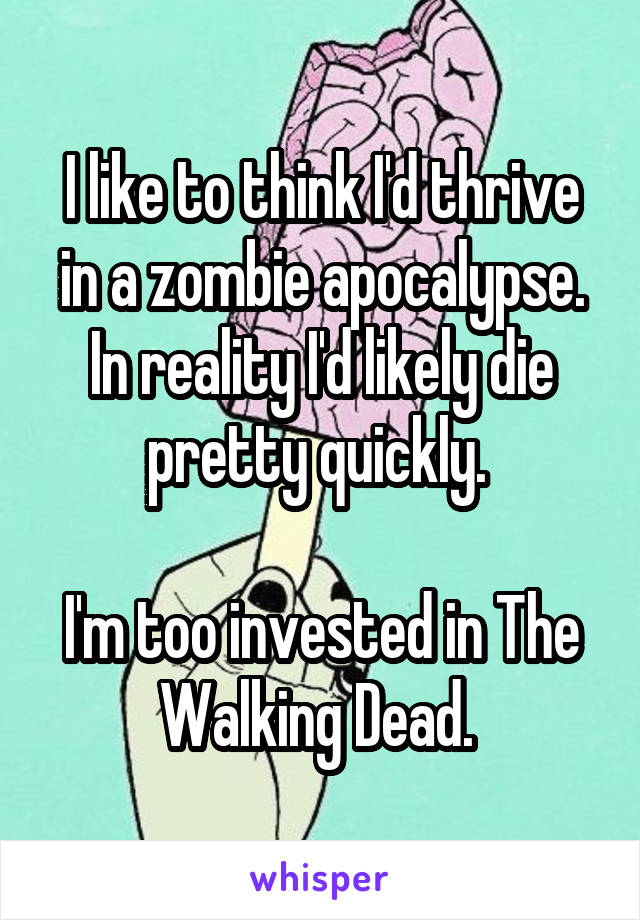 I like to think I'd thrive in a zombie apocalypse. In reality I'd likely die pretty quickly. 

I'm too invested in The Walking Dead. 