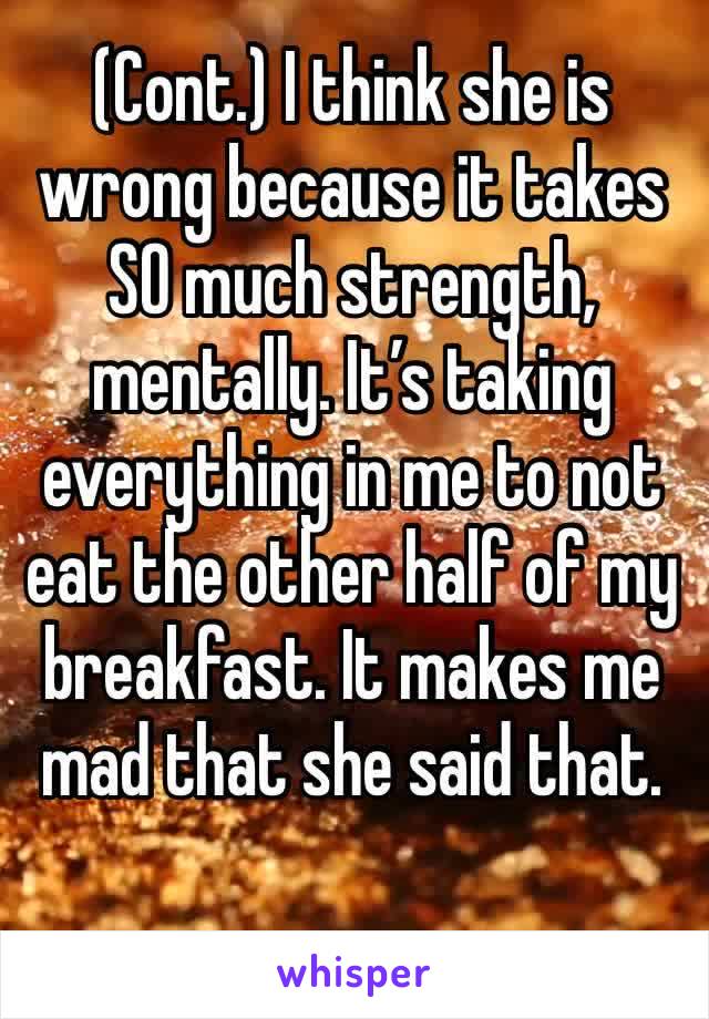 (Cont.) I think she is wrong because it takes SO much strength, mentally. It’s taking everything in me to not eat the other half of my breakfast. It makes me mad that she said that. 
