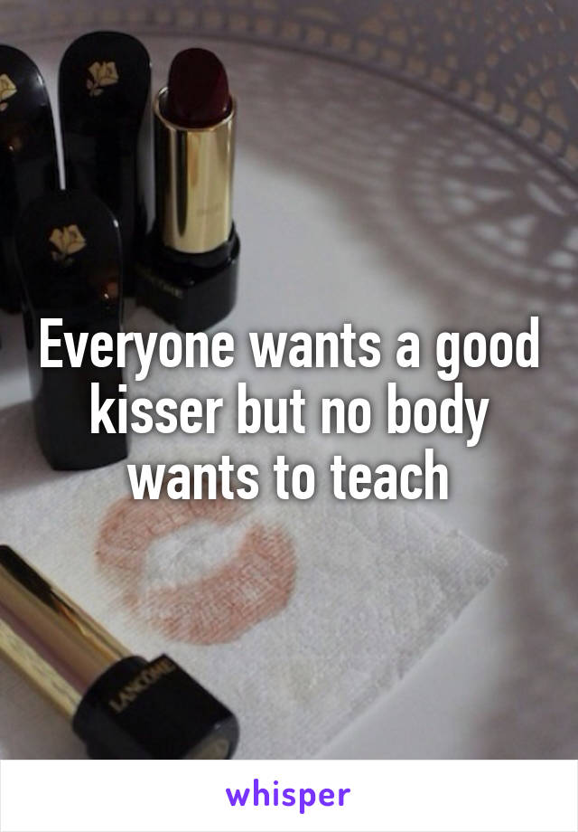 Everyone wants a good kisser but no body wants to teach