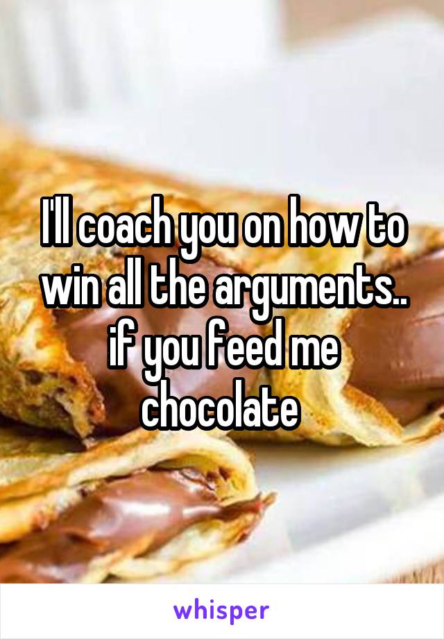 I'll coach you on how to win all the arguments.. if you feed me chocolate 